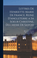 Lettres de Henriette-Marie de France, Reine D'Angleterre a Sa Soeur Christine, Duchesse de Savoie