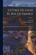 Lettres De Louis Xi, Roi De France: Publies D'aprs Les Originaux Pour La Socit De L'histoire De France; Volume 5