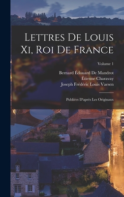 Lettres De Louis Xi, Roi De France: Publi?es D'apr?s Les Originaux; Volume 1 - Charavay, ?tienne, and XI, Louis, and Vaesen, Joseph Fr?d?ric Louis