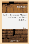 Lettres Du Cardinal Mazarin Pendant Son Minist?re. Tome 1