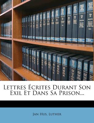 Lettres Ecrites Durant Son Exil Et Dans Sa Prison... - Hus, Jan, and Luther