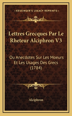 Lettres Grecques Par Le Rheteur Alciphron V3: Ou Anecdotes Sur Les Moeurs Et Les Usages Des Grecs (1784) - Alciphron