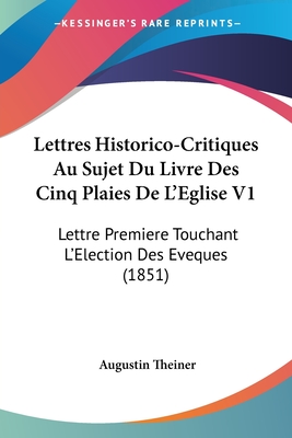 Lettres Historico-Critiques Au Sujet Du Livre Des Cinq Plaies De L'Eglise V1: Lettre Premiere Touchant L'Election Des Eveques (1851) - Theiner, Augustin