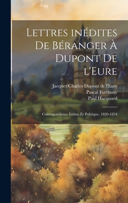 Lettres in?dites de B?ranger ? Dupont de l'Eure (correspondance intime et politique) 1820-1854; - B?ranger, Pierre Jean de