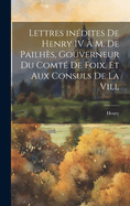 Lettres In?dites de Henry IV ? M. de Pailh?s, Gouverneur Du Comt? de Foix, Et Aux Consuls de la VILL