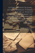 Lettres In?dites de Jean-Jacques Rousseau, ? Mmes Boy de la Tour Et Delessert, Comprenant Les Lettres Sur La Botanique, Publi?es Pour La Premi?re Fois d'Apr?s Le Texte Original