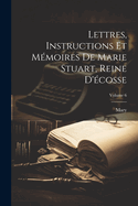 Lettres, Instructions Et Mmoires De Marie Stuart, Reine D'cosse; Volume 6