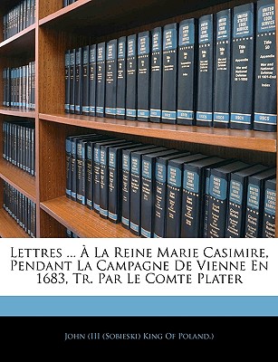 Lettres ... ? La Reine Marie Casimire, Pendant La Campagne de Vienne En 1683, Tr. Par Le Comte Plater - John (III (Sobieski) King of Poland ) (Creator)