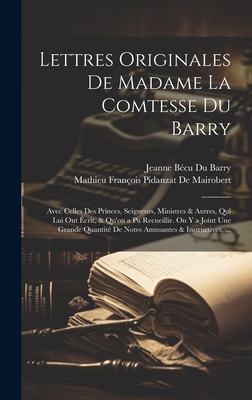 Lettres Originales De Madame La Comtesse Du Barry: Avec Celles Des Princes, Seigneurs, Ministres & Autres, Qui Lui Ont crit, & Qu'on a Pu Recueillir. On Y a Joint Une Grande Quantit De Notes Amusantes & Instructives, ... - de Mairobert, Mathieu Franois Pidanzat, and Barry, Jeanne Bcu Du