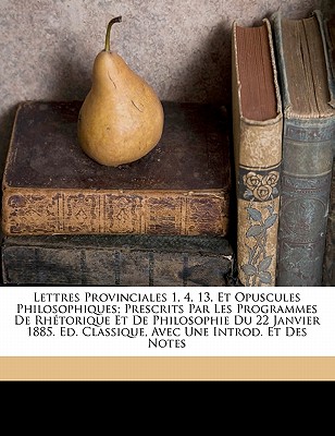 Lettres Provinciales 1, 4, 13, Et Opuscules Philosophiques; Prescrits Par Les Programmes de Rhetorique Et de Philosophie Du 22 Janvier 1885. Ed. Classique, Avec Une Introd. Et Des Notes - Pascal, Blaise, and Bouillier, Francisque