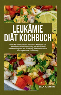 Leukmie-Dit-Kochbuch: ber 45 einfache und kstliche Rezepte. Ein Leitfaden zur Untersttzung der Blutkrebs-Behandlung und zur Strkung Ihrer Immunitt durch gesunde Ernhrung