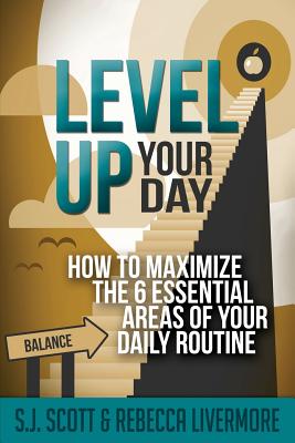 Level Up Your Day: How to Maximize the 6 Essential Areas of Your Daily Routine - Livermore, Rebecca, and Scott, S J