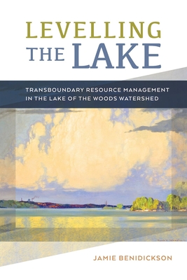 Levelling the Lake: Transboundary Resource Management in the Lake of the Woods Watershed - Benidickson, Jamie