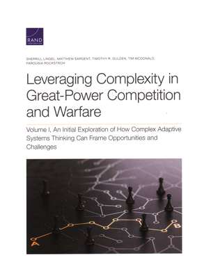 Leveraging Complexity in Great-Power Competition and Warfare: An Initial Exploration of How Complex Adaptive Systems Thinking Can Frame Opportunities and Challenges, Volume I - Lingel, Sherrill, and Sargent, Matthew, and Gulden, Timothy R