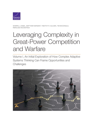 Leveraging Complexity in Great-Power Competition and Warfare: Volume I, an Initial Exploration of How Complex Adaptive Systems Thinking Can Frame Opportunities and Challenges - Lingel, Sherrill, and Sargent, Matthew, and Gulden, Timothy R