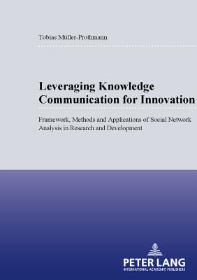 Leveraging Knowledge Communication for Innovation: Framework, Methods and Applications of Social Network Analysis in Research and Development - Mller-Prothmann, Tobias