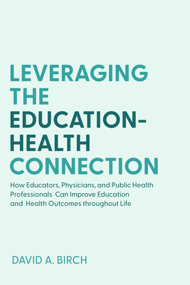 Leveraging the Education-Health Connection: How Educators, Physicians, and Public Health Professionals Can Improve Education and Health Outcomes Throughout Life - Birch, David A