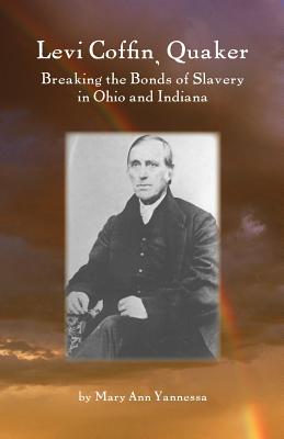 Levi Coffin: Quaker Breaking Bonds of Slavery in Ohio and Indiana - Yannessa, Mary Ann