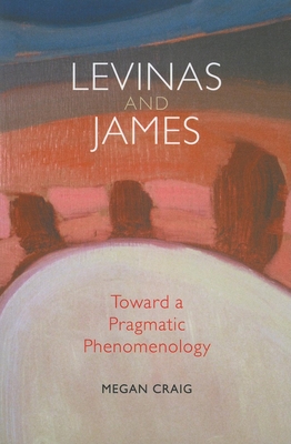 Levinas and James: Toward a Pragmatic Phenomenology - Craig, Megan