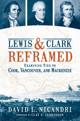 Lewis and Clark Reframed: Examining Ties to Cook, Vancouver, and MacKenzie - Nicandri, David L, and Jenkinson, Clay S (Foreword by)