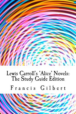 Lewis Carroll's Alice Novels: The Study Guide Edition: Complete text & integrated study guide - Carroll, Lewis, and Gilbert Ma, Francis Jonathan