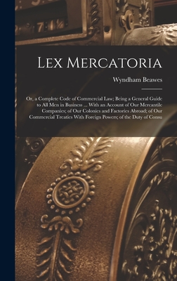 Lex Mercatoria: Or, a Complete Code of Commercial Law; Being a General Guide to All Men in Business ... With an Account of Our Mercantile Companies; of Our Colonies and Factories Abroad; of Our Commercial Treaties With Foreign Powers; of the Duty of Consu - Beawes, Wyndham