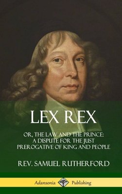 Lex Rex: Or, The Law and The Prince: A Dispute for The Just Prerogative of King and People (Hardcover) - Rutherford, Samuel