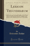 Lexicon Thucydidµum: A Dictionary, in Greek and English, of the Words, Phrases, and Principal Idioms, Contained in the History of the Peloponnesian War of Thucydides (Classic Reprint)