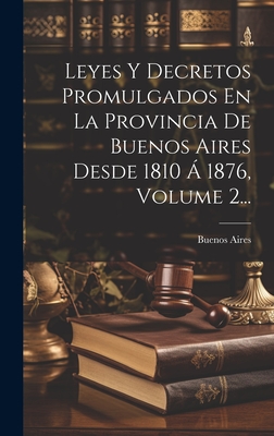 Leyes Y Decretos Promulgados En La Provincia De Buenos Aires Desde 1810 ? 1876, Volume 2... - Buenos Aires (Argentina Province) (Creator)