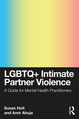 LGBTQ+ Intimate Partner Violence: A Guide for Mental Health Practitioners - Holt, Susan, and Ahuja, Amir