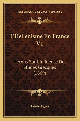 L'Hellenisme En France V1: Lecons Sur L'Influence Des Etudes Grecques (1869) - Egger, Emile