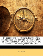 L'Hellnisme En France: Leons Sur L'Influence Des Etudes Grecques Dans Le Dveloppement de La Langue Et de La Litrature Francaisees, Volume 2