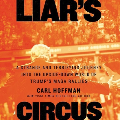 Liar's Circus: A Strange and Terrifying Journey Into the Upside-Down World of Trump's Maga Rallies - Hoffman, Carl, and Constant, Charles (Read by)