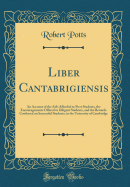 Liber Cantabrigiensis: An Account of the AIDS Afforded to Poor Students, the Encouragements Offered to Diligent Students, and the Rewards Conferred on Successful Students, in the University of Cambridge (Classic Reprint)