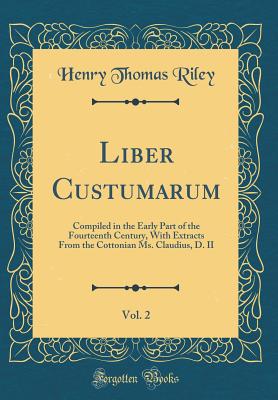 Liber Custumarum, Vol. 2: Compiled in the Early Part of the Fourteenth Century, with Extracts from the Cottonian Ms. Claudius, D. II (Classic Reprint) - Riley, Henry Thomas