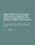 Liber Famelicus: of Sir James Whitelocke, a Judge of the Court of King's Bench in the Reigns of James I. and Charles I. Now First Publ. from the Orig. Ms