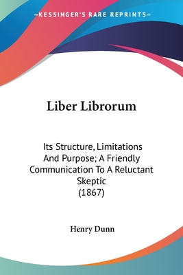 Liber Librorum: Its Structure, Limitations And Purpose; A Friendly Communication To A Reluctant Skeptic (1867) - Dunn, Henry