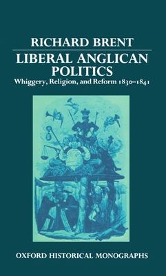 Liberal Anglican Politics: Whiggery, Religion, and Reform 1830-1841 - Brent, Richard