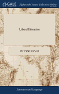 Liberal Education: Or, a Practical Treatise on the Methods of Acquiring Useful and Polite Learning. By the Reverend Vicesimus Knox, ... The Second Edition