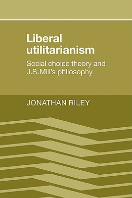 Liberal Utilitarianism: Social Choice Theory and J. S. Mill's Philosophy - Riley, Jonathan