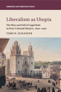 Liberalism as Utopia: The Rise and Fall of Legal Rule in Post-Colonial Mexico, 1820-1900