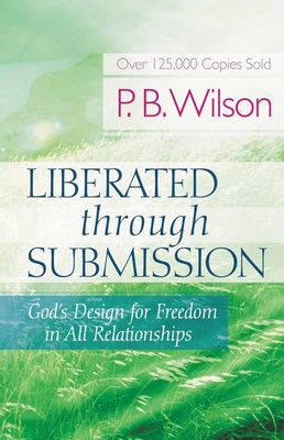 Liberated Through Submission: God's Design for Freedom in All Relationships - Wilson, P B