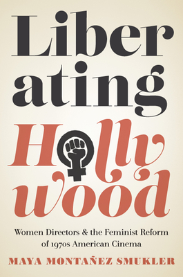 Liberating Hollywood: Women Directors and the Feminist Reform of 1970s American Cinema - Montaez Smukler, Maya