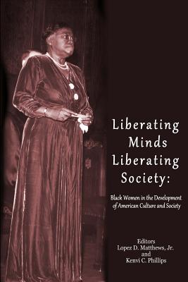 Liberating Minds; Liberating Society: Black Women in the Development of American Culture and Society - Phillips, Kenvi C (Editor), and Matthews Jr, Lopez D