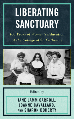 Liberating Sanctuary: 100 Years of Women's Education at the College of St. Catherine - Lamm Carroll, Jane (Editor), and Cavallaro, Joanne (Editor), and Doherty, Sharon (Editor)