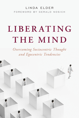 Liberating the Mind: Overcoming Sociocentric Thought and Egocentric Tendencies - Elder, Linda, and Nosich, Gerald (Foreword by)