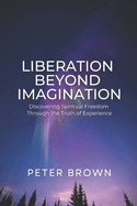 Liberation Beyond Imagination: Discovering Spiritual Freedom Through the Truth of Experience