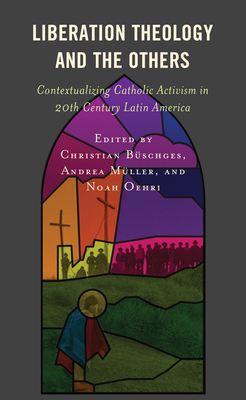 Liberation Theology and the Others: Contextualizing Catholic Activism in 20th Century Latin America - Bschges, Christian (Editor), and Mller, Andrea (Editor), and Oehri, Noah (Editor)