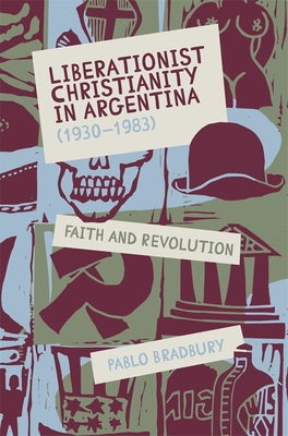 Liberationist Christianity in Argentina (1930-1983): Faith and Revolution - Bradbury, Pablo, Dr.