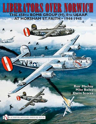 Liberators over Norwich: The 458th Bomb Group (H), 8th USAAF at Horsham St. Faith * 1944-1945 - Mackay, Ron